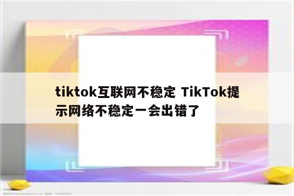 tiktok互联网不稳定 TikTok提示网络不稳定一会出错了