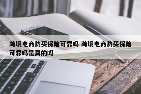 跨境电商购买保险可靠吗 跨境电商购买保险可靠吗是真的吗