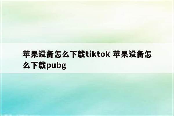 苹果设备怎么下载tiktok 苹果设备怎么下载pubg