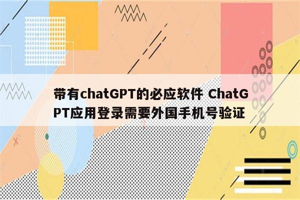 带有chatGPT的必应软件 ChatGPT应用登录需要外国手机号验证
