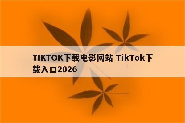 TIKTOK下载电影网站 TikTok下载入口2026