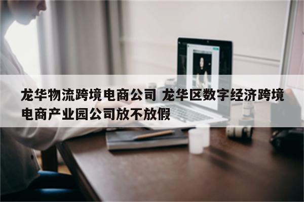 龙华物流跨境电商公司 龙华区数字经济跨境电商产业园公司放不放假