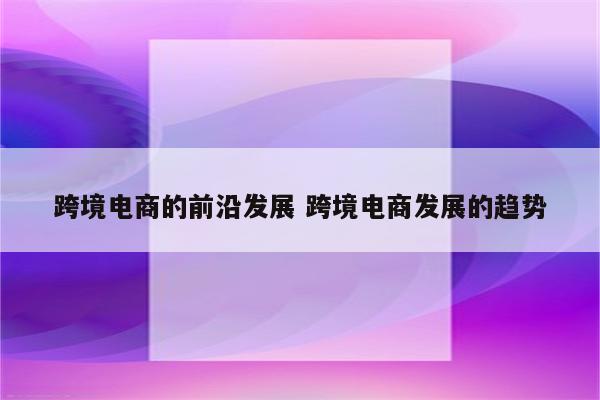 跨境电商的前沿发展 跨境电商发展的趋势