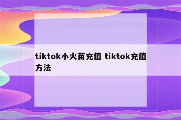 tiktok小火苗充值 tiktok充值方法