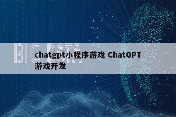 chatgpt小程序游戏 ChatGPT游戏开发
