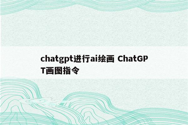 chatgpt进行ai绘画 ChatGPT画图指令