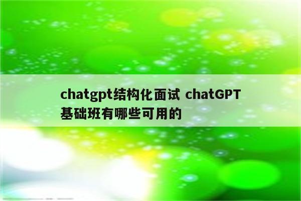 chatgpt结构化面试 chatGPT基础班有哪些可用的