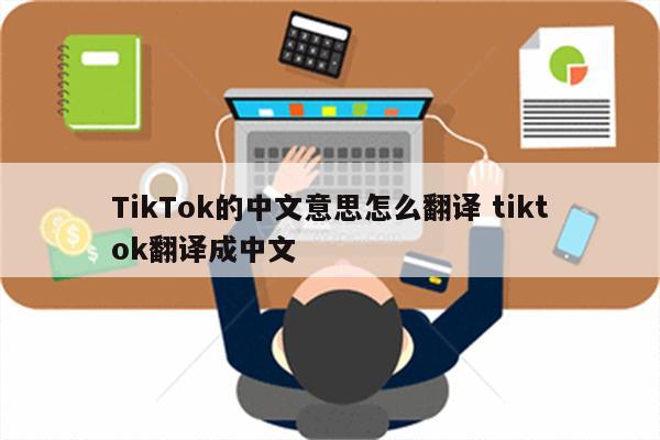 TikTok的中文意思怎么翻译 tiktok翻译成中文