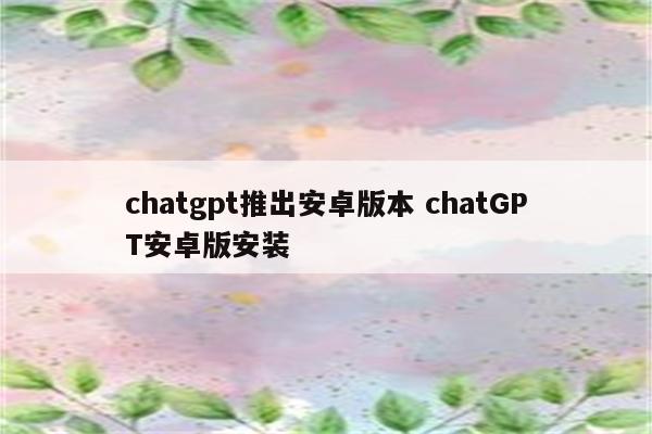 chatgpt推出安卓版本 chatGPT安卓版安装
