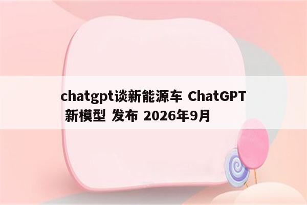 chatgpt谈新能源车 ChatGPT 新模型 发布 2026年9月