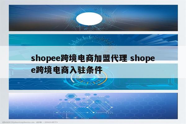 shopee跨境电商加盟代理 shopee跨境电商入驻条件