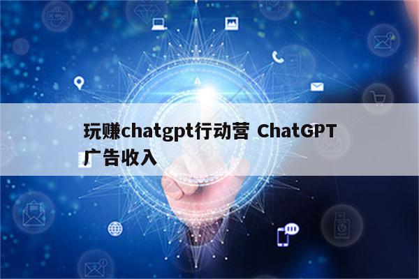 玩赚chatgpt行动营 ChatGPT广告收入