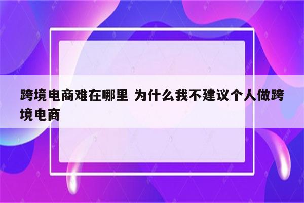 跨境电商难在哪里 为什么我不建议个人做跨境电商