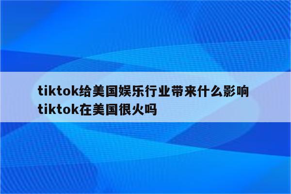 tiktok给美国娱乐行业带来什么影响 tiktok在美国很火吗