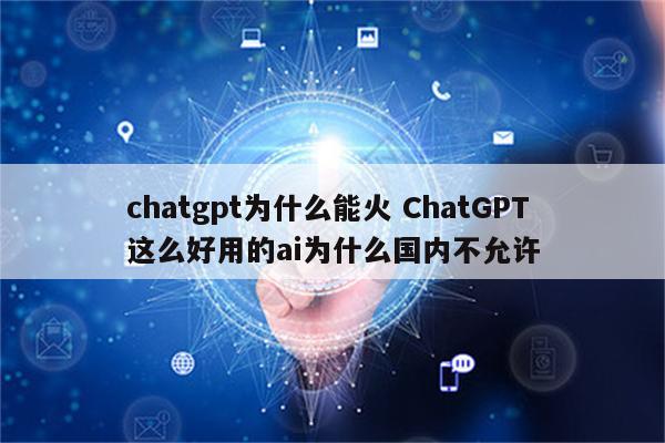 chatgpt为什么能火 ChatGPT这么好用的ai为什么国内不允许