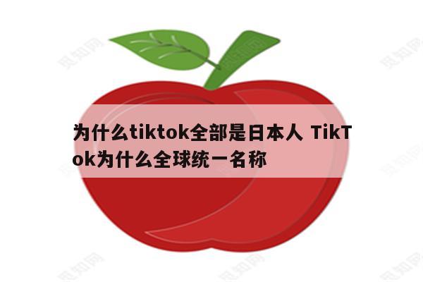 为什么tiktok全部是日本人 TikTok为什么全球统一名称