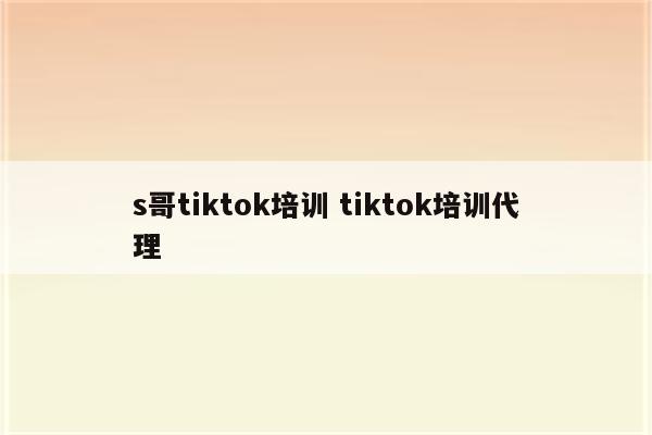 s哥tiktok培训 tiktok培训代理