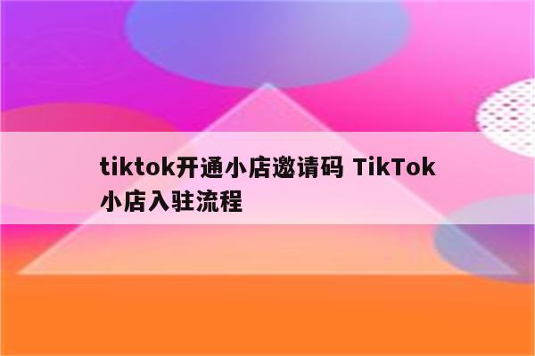 tiktok开通小店邀请码 TikTok小店入驻流程