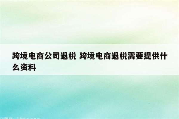 跨境电商公司退税 跨境电商退税需要提供什么资料