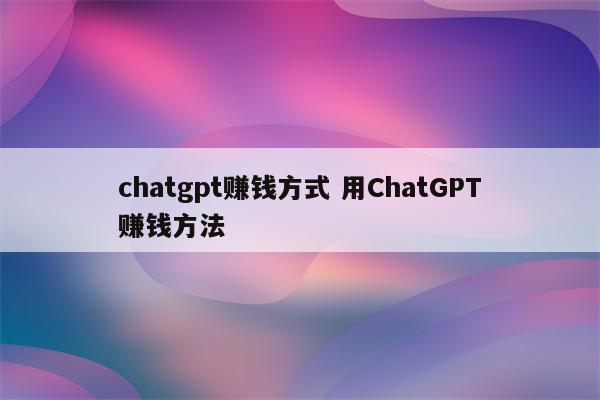 chatgpt赚钱方式 用ChatGPT赚钱方法