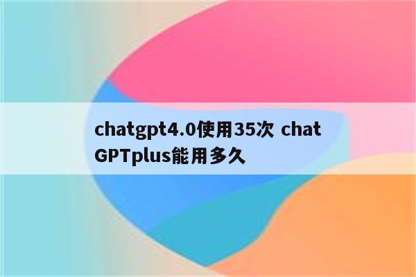 chatgpt4.0使用35次 chatGPTplus能用多久