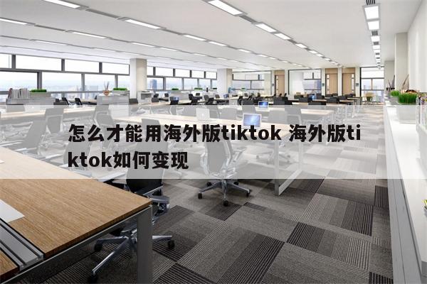 怎么才能用海外版tiktok 海外版tiktok如何变现
