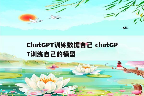 ChatGPT训练数据自己 chatGPT训练自己的模型