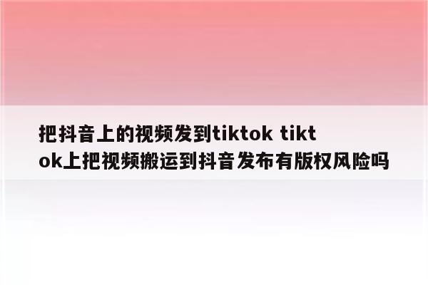 把抖音上的视频发到tiktok tiktok上把视频搬运到抖音发布有版权风险吗