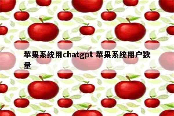 苹果系统用chatgpt 苹果系统用户数量