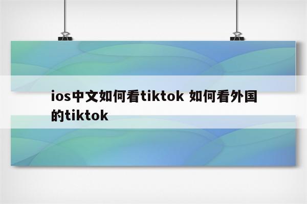ios中文如何看tiktok 如何看外国的tiktok