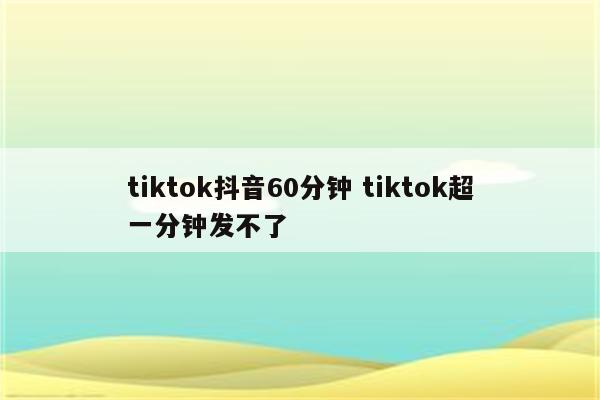 tiktok抖音60分钟 tiktok超一分钟发不了