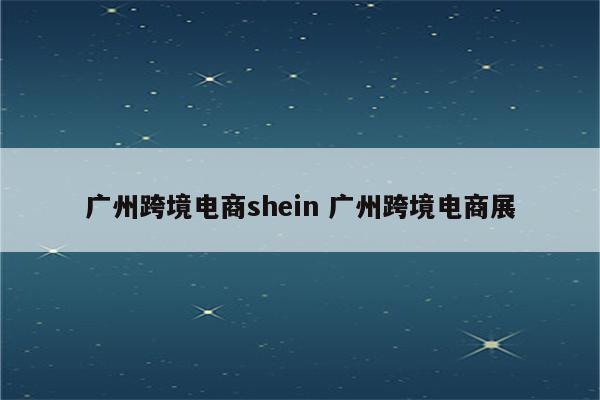 广州跨境电商shein 广州跨境电商展