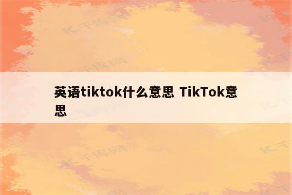英语tiktok什么意思 TikTok意思
