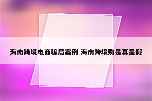 海南跨境电商骗局案例 海南跨境购是真是假