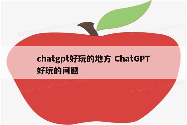 chatgpt好玩的地方 ChatGPT好玩的问题