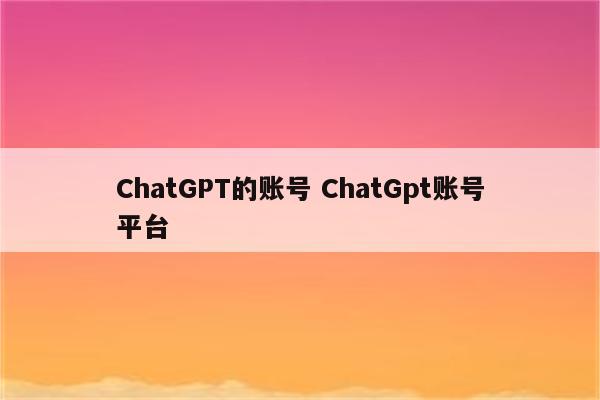 ChatGPT的账号 ChatGpt账号平台