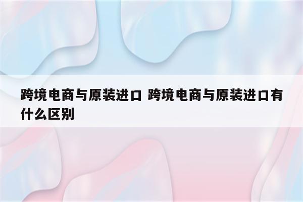 跨境电商与原装进口 跨境电商与原装进口有什么区别