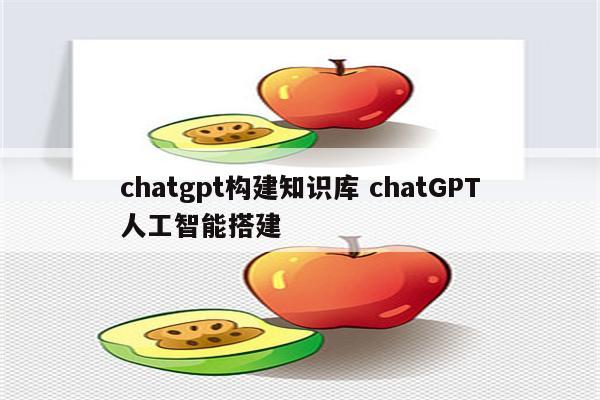 chatgpt构建知识库 chatGPT人工智能搭建