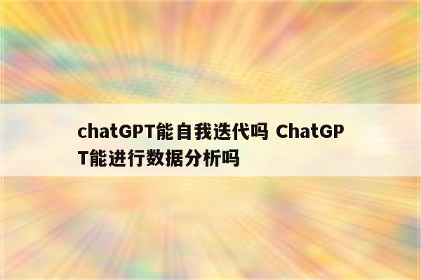 chatGPT能自我迭代吗 ChatGPT能进行数据分析吗
