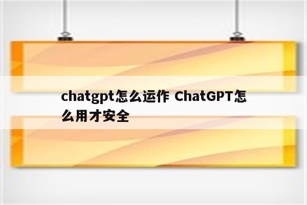 chatgpt怎么运作 ChatGPT怎么用才安全