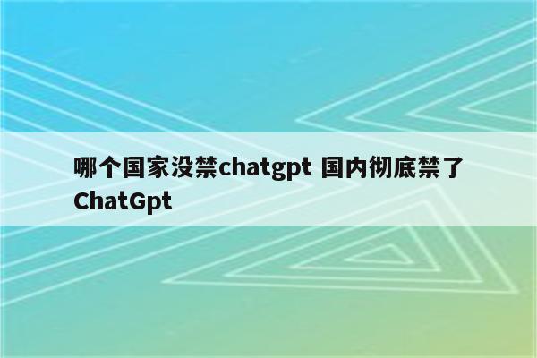 哪个国家没禁chatgpt 国内彻底禁了ChatGpt