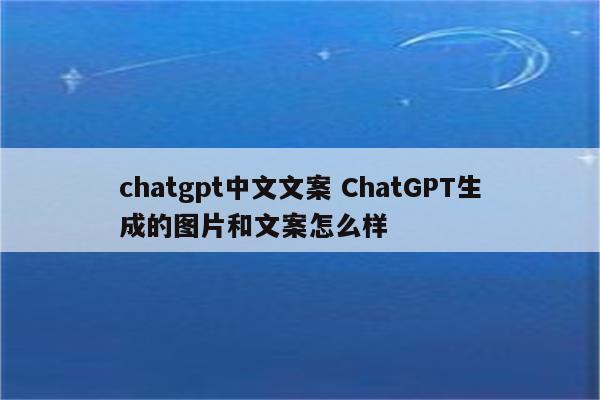 chatgpt中文文案 ChatGPT生成的图片和文案怎么样