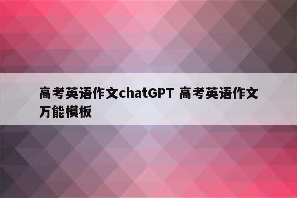 高考英语作文chatGPT 高考英语作文万能模板