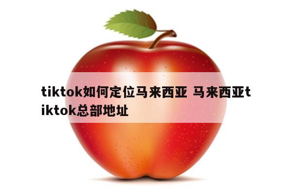 tiktok如何定位马来西亚 马来西亚tiktok总部地址