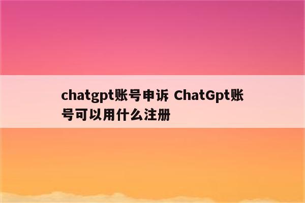 chatgpt账号申诉 ChatGpt账号可以用什么注册