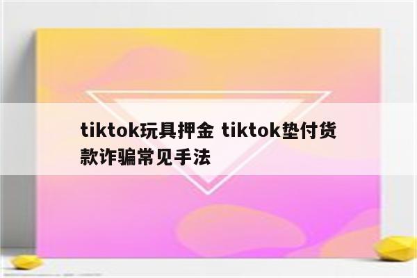 tiktok玩具押金 tiktok垫付货款诈骗常见手法