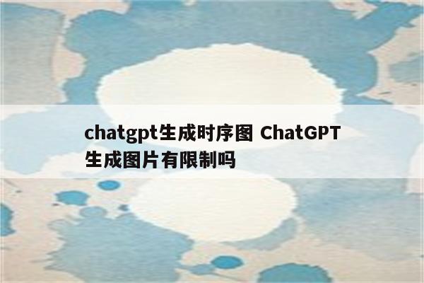 chatgpt生成时序图 ChatGPT生成图片有限制吗