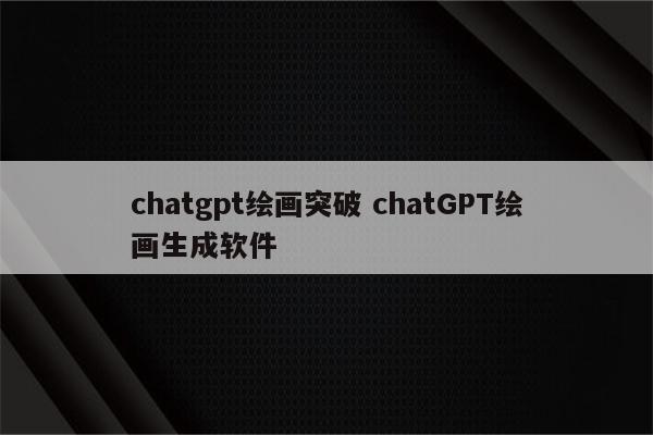 chatgpt绘画突破 chatGPT绘画生成软件