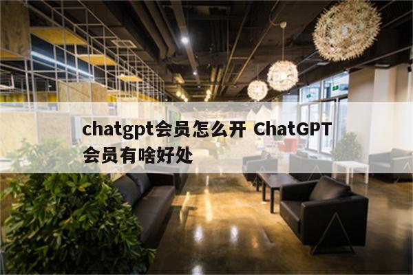 chatgpt会员怎么开 ChatGPT会员有啥好处