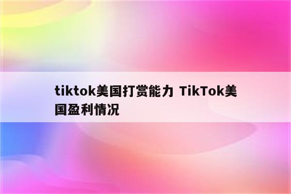 tiktok美国打赏能力 TikTok美国盈利情况
